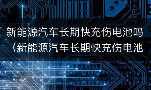 新能源汽车长期快充伤电池吗（新能源汽车长期快充伤电池吗 知乎）