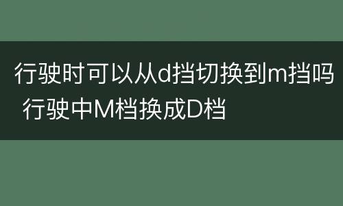 行驶时可以从d挡切换到m挡吗 行驶中M档换成D档