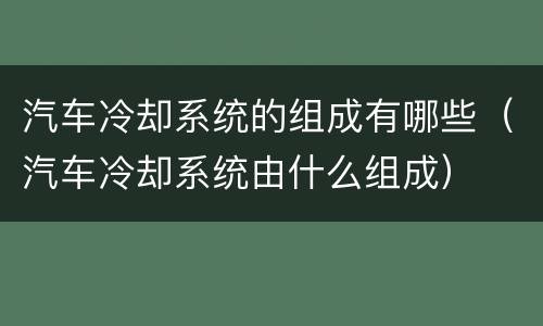 汽车冷却系统的组成有哪些（汽车冷却系统由什么组成）