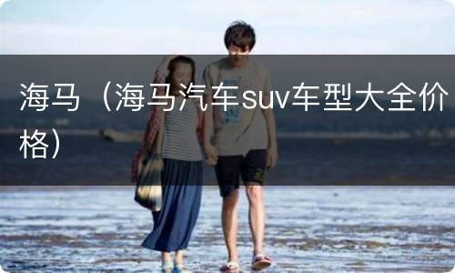 海马（海马汽车suv车型大全价格）