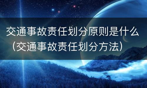 交通事故责任划分原则是什么（交通事故责任划分方法）