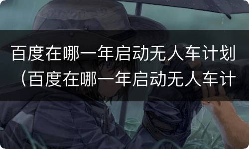 百度在哪一年启动无人车计划（百度在哪一年启动无人车计划服务）