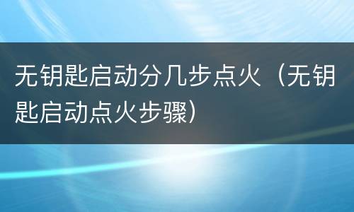 无钥匙启动分几步点火（无钥匙启动点火步骤）