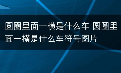 圆圈里面一横是什么车 圆圈里面一横是什么车符号图片