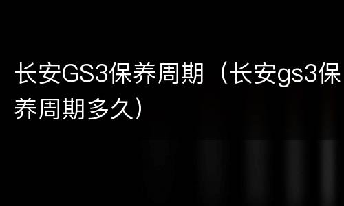 长安GS3保养周期（长安gs3保养周期多久）