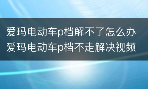 爱玛电动车p档解不了怎么办 爱玛电动车p档不走解决视频