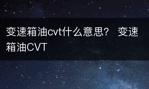 变速箱油cvt什么意思？ 变速箱油CVT