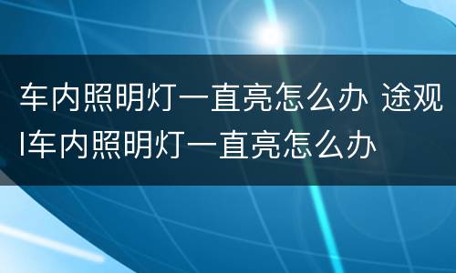 车内照明灯一直亮怎么办 途观l车内照明灯一直亮怎么办