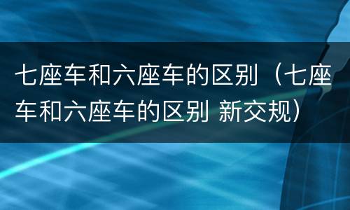 七座车和六座车的区别（七座车和六座车的区别 新交规）