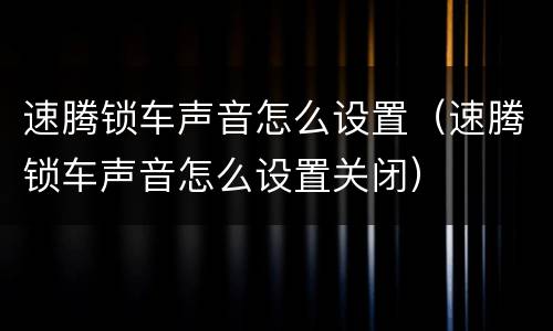 速腾锁车声音怎么设置（速腾锁车声音怎么设置关闭）