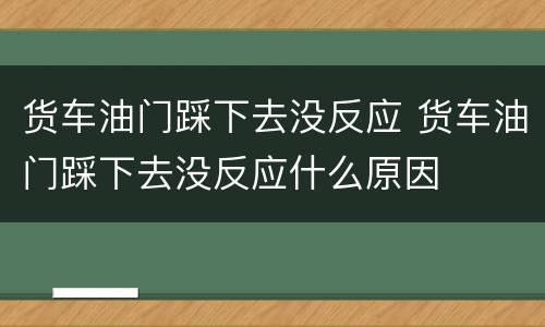 货车油门踩下去没反应 货车油门踩下去没反应什么原因