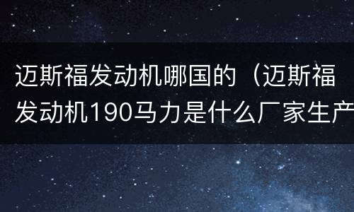 迈斯福发动机哪国的（迈斯福发动机190马力是什么厂家生产的）