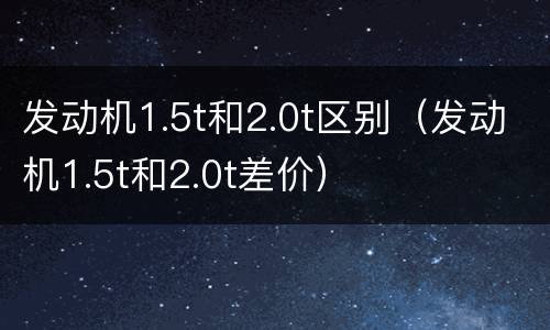 发动机1.5t和2.0t区别（发动机1.5t和2.0t差价）