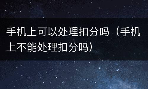 手机上可以处理扣分吗（手机上不能处理扣分吗）