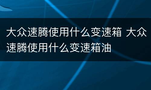 大众速腾使用什么变速箱 大众速腾使用什么变速箱油