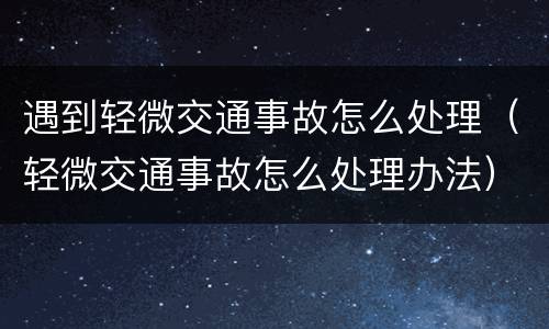 遇到轻微交通事故怎么处理（轻微交通事故怎么处理办法）