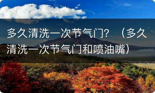 多久清洗一次节气门？（多久清洗一次节气门和喷油嘴）