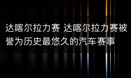 达喀尔拉力赛 达喀尔拉力赛被誉为历史最悠久的汽车赛事