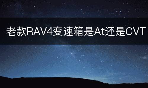 老款RAV4变速箱是At还是CVT