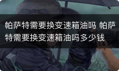 帕萨特需要换变速箱油吗 帕萨特需要换变速箱油吗多少钱