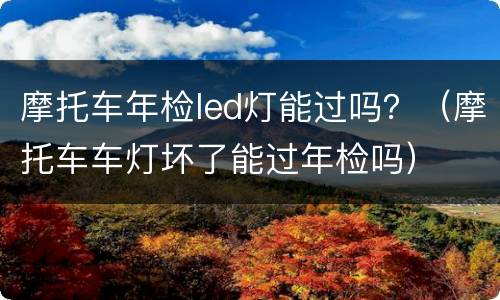 摩托车年检led灯能过吗？（摩托车车灯坏了能过年检吗）