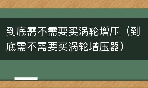 到底需不需要买涡轮增压（到底需不需要买涡轮增压器）