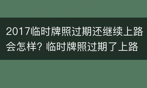 2017临时牌照过期还继续上路会怎样? 临时牌照过期了上路会怎样