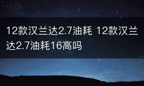 12款汉兰达2.7油耗 12款汉兰达2.7油耗16高吗