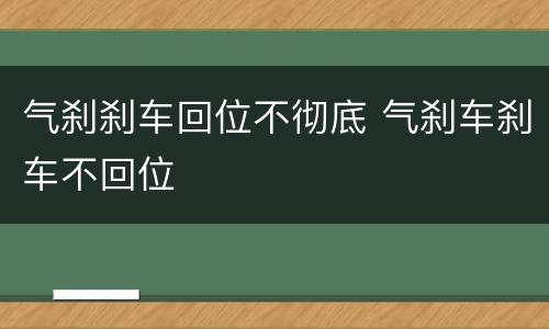 气刹刹车回位不彻底 气刹车刹车不回位