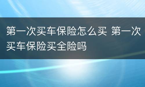 第一次买车保险怎么买 第一次买车保险买全险吗