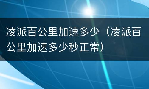 凌派百公里加速多少（凌派百公里加速多少秒正常）