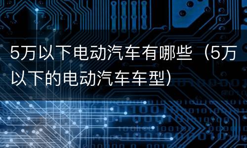 5万以下电动汽车有哪些（5万以下的电动汽车车型）