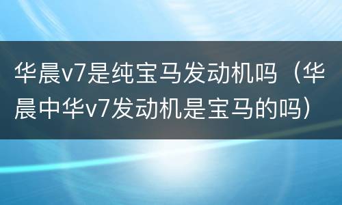 华晨v7是纯宝马发动机吗（华晨中华v7发动机是宝马的吗）