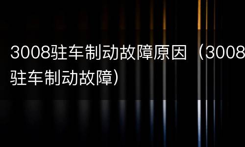 3008驻车制动故障原因（3008驻车制动故障）