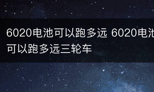 6020电池可以跑多远 6020电池可以跑多远三轮车