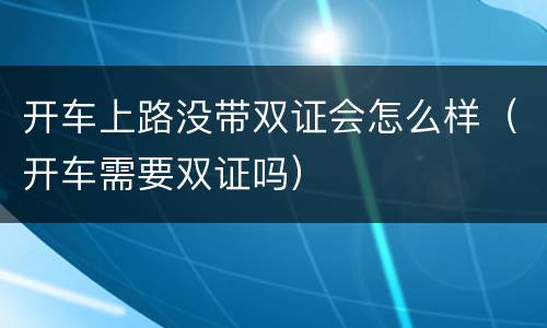 开车上路没带双证会怎么样（开车需要双证吗）