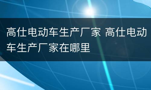 高仕电动车生产厂家 高仕电动车生产厂家在哪里