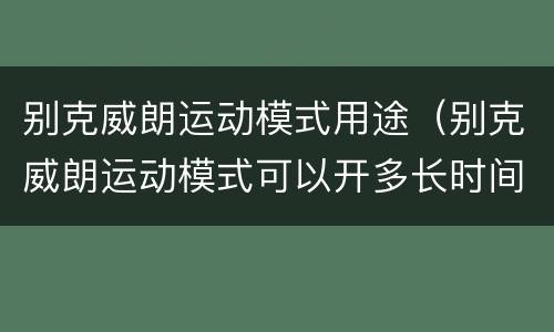 别克威朗运动模式用途（别克威朗运动模式可以开多长时间?）