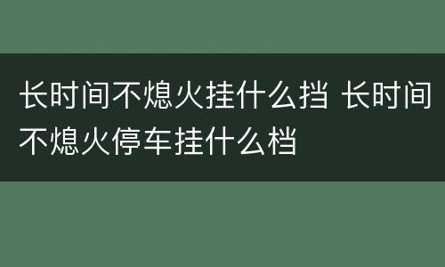 长时间不熄火挂什么挡 长时间不熄火停车挂什么档