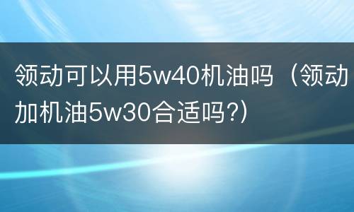 领动可以用5w40机油吗（领动加机油5w30合适吗?）