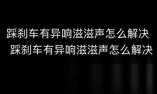 踩刹车有异响滋滋声怎么解决 踩刹车有异响滋滋声怎么解决呢