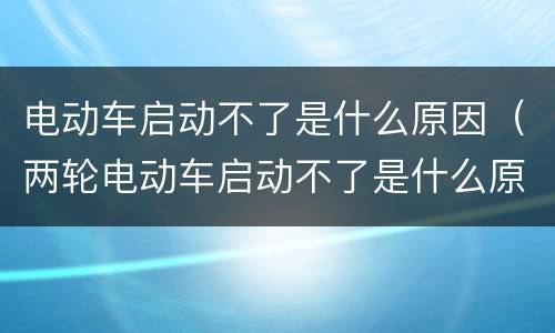 电动车启动不了是什么原因（两轮电动车启动不了是什么原因）