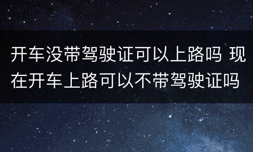 开车没带驾驶证可以上路吗 现在开车上路可以不带驾驶证吗