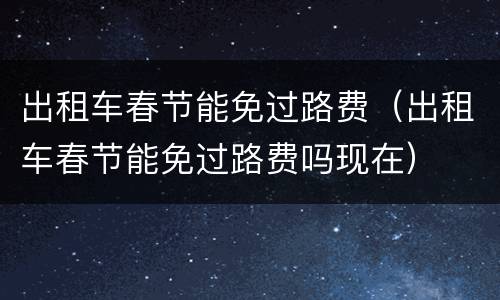 出租车春节能免过路费（出租车春节能免过路费吗现在）