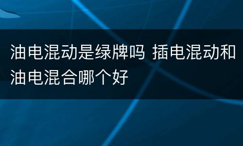 油电混动是绿牌吗 插电混动和油电混合哪个好