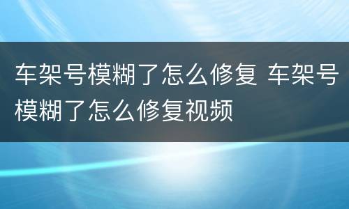 车架号模糊了怎么修复 车架号模糊了怎么修复视频