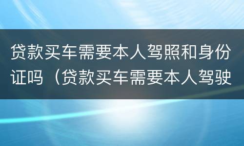 贷款买车需要本人驾照和身份证吗（贷款买车需要本人驾驶证吗）