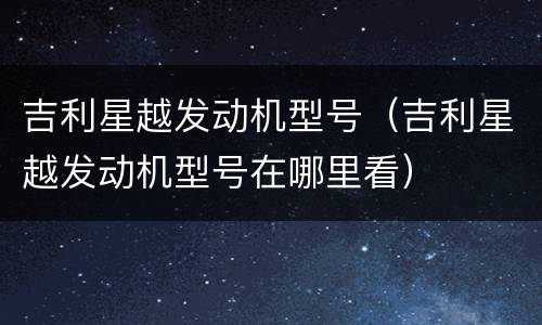 吉利星越发动机型号（吉利星越发动机型号在哪里看）