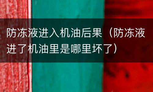 防冻液进入机油后果（防冻液进了机油里是哪里坏了）