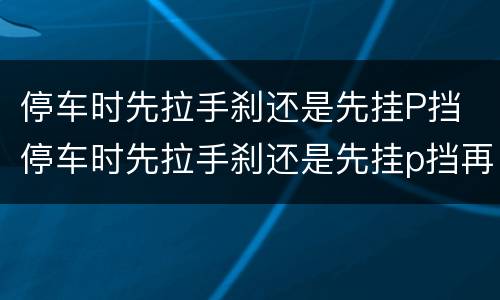 停车时先拉手刹还是先挂P挡 停车时先拉手刹还是先挂p挡再拉手刹